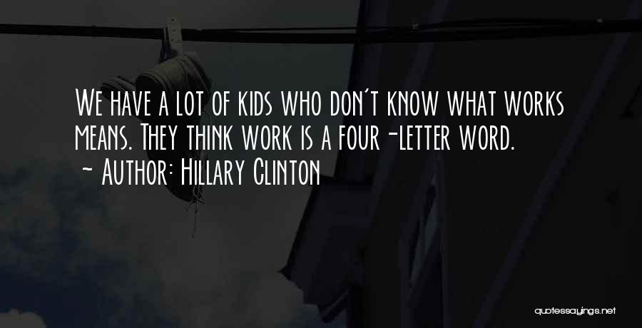 Hillary Clinton Quotes: We Have A Lot Of Kids Who Don't Know What Works Means. They Think Work Is A Four-letter Word.