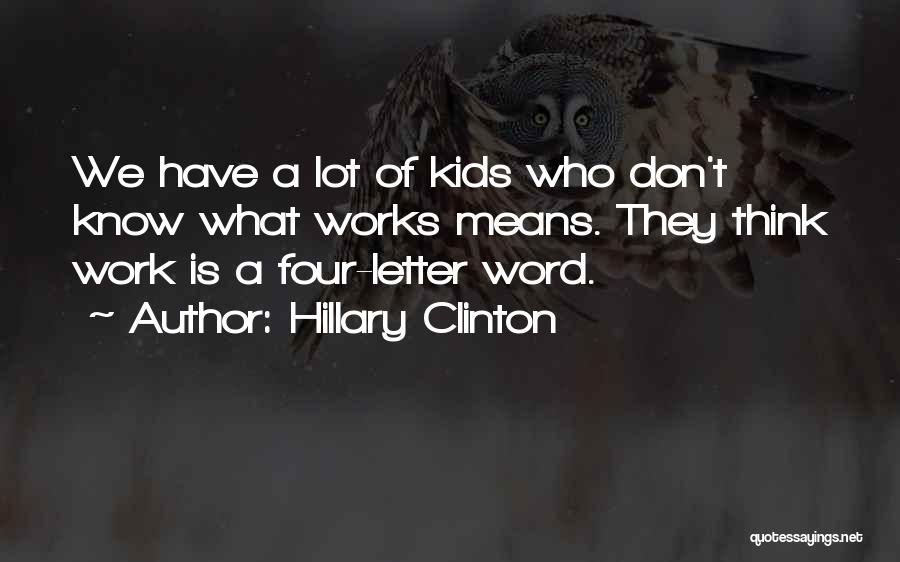Hillary Clinton Quotes: We Have A Lot Of Kids Who Don't Know What Works Means. They Think Work Is A Four-letter Word.