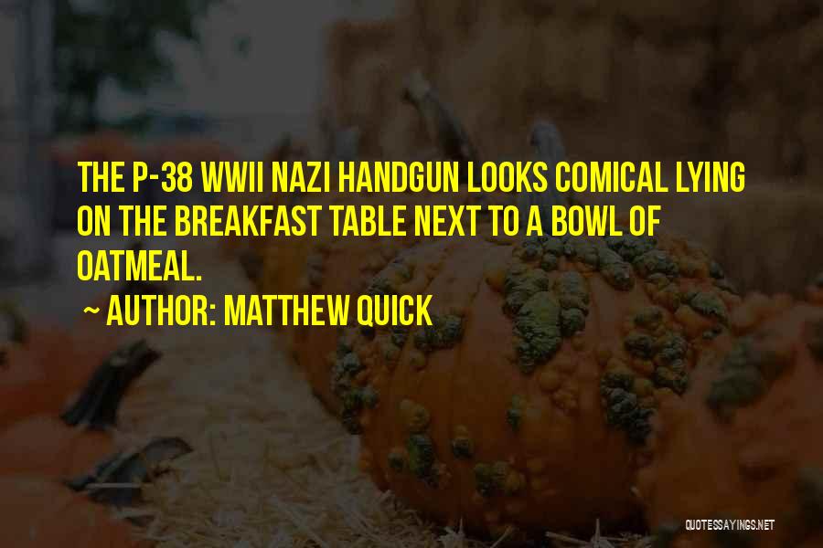 Matthew Quick Quotes: The P-38 Wwii Nazi Handgun Looks Comical Lying On The Breakfast Table Next To A Bowl Of Oatmeal.