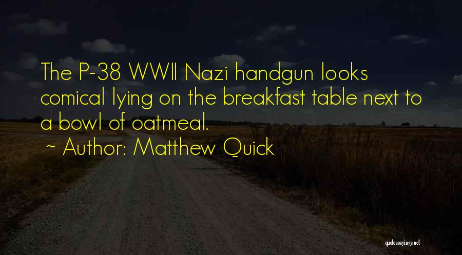 Matthew Quick Quotes: The P-38 Wwii Nazi Handgun Looks Comical Lying On The Breakfast Table Next To A Bowl Of Oatmeal.