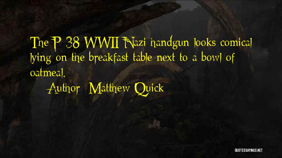 Matthew Quick Quotes: The P-38 Wwii Nazi Handgun Looks Comical Lying On The Breakfast Table Next To A Bowl Of Oatmeal.