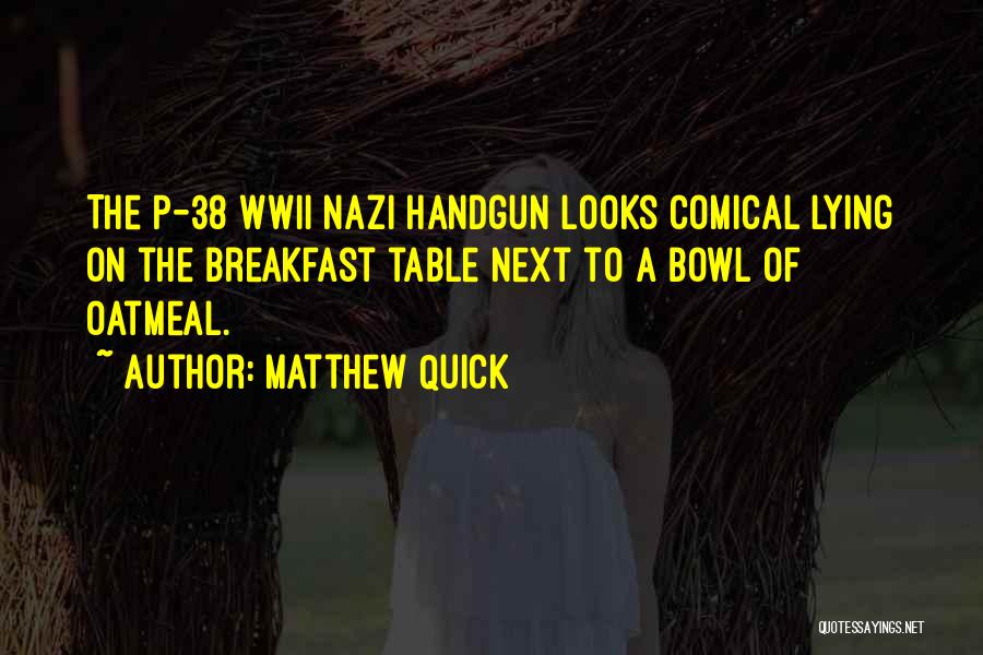 Matthew Quick Quotes: The P-38 Wwii Nazi Handgun Looks Comical Lying On The Breakfast Table Next To A Bowl Of Oatmeal.