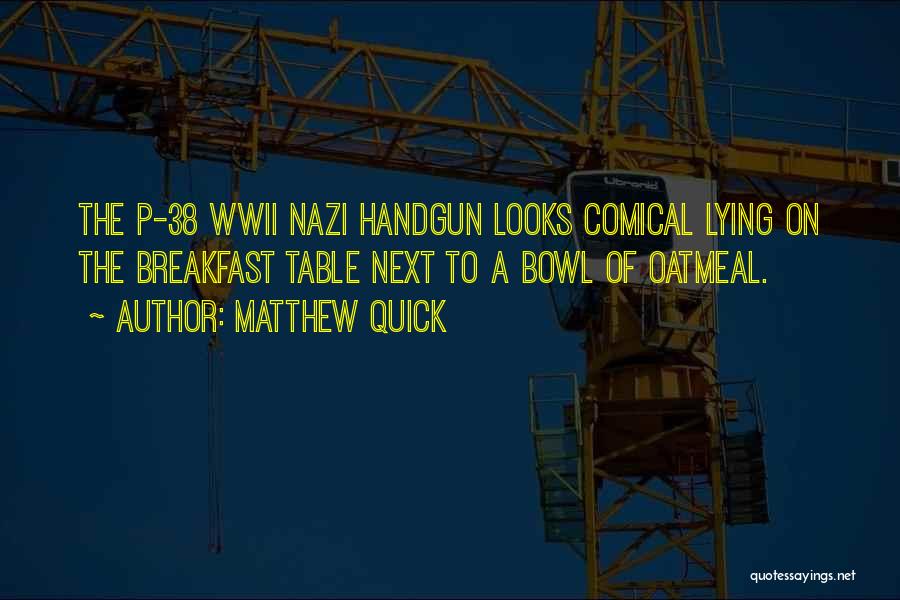 Matthew Quick Quotes: The P-38 Wwii Nazi Handgun Looks Comical Lying On The Breakfast Table Next To A Bowl Of Oatmeal.
