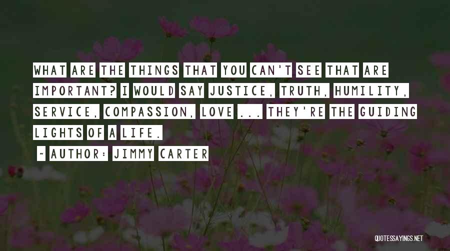 Jimmy Carter Quotes: What Are The Things That You Can't See That Are Important? I Would Say Justice, Truth, Humility, Service, Compassion, Love