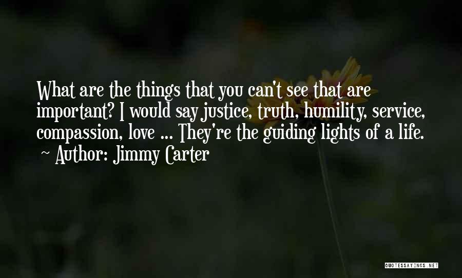 Jimmy Carter Quotes: What Are The Things That You Can't See That Are Important? I Would Say Justice, Truth, Humility, Service, Compassion, Love