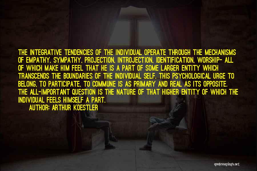 Arthur Koestler Quotes: The Integrative Tendencies Of The Individual Operate Through The Mechanisms Of Empathy, Sympathy, Projection, Introjection, Identification, Worship- All Of Which