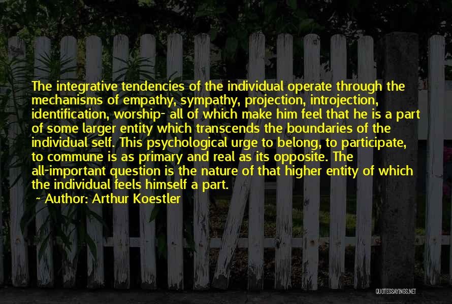 Arthur Koestler Quotes: The Integrative Tendencies Of The Individual Operate Through The Mechanisms Of Empathy, Sympathy, Projection, Introjection, Identification, Worship- All Of Which