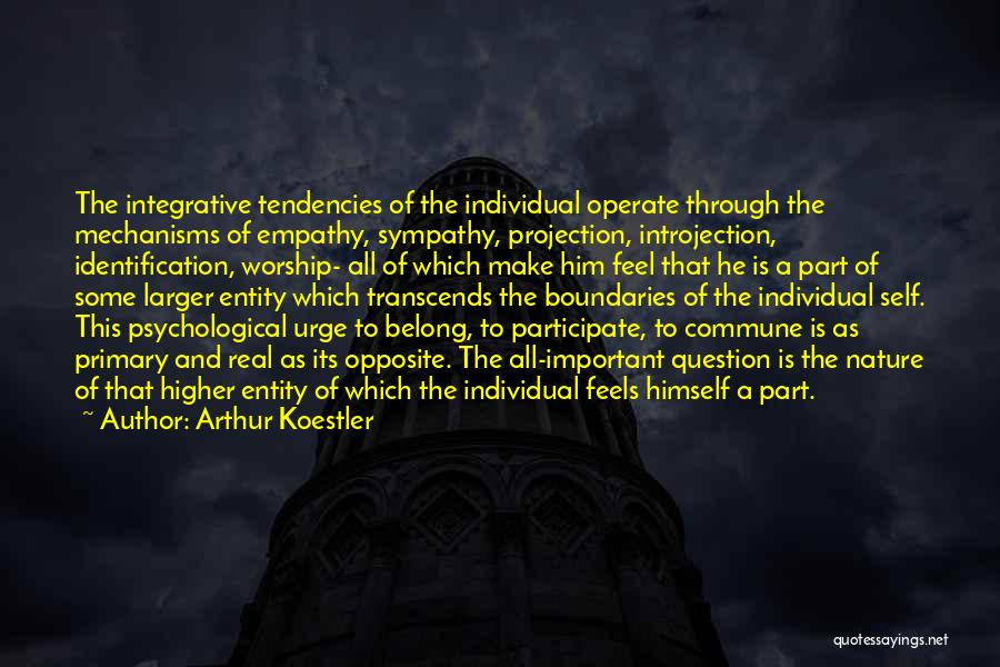 Arthur Koestler Quotes: The Integrative Tendencies Of The Individual Operate Through The Mechanisms Of Empathy, Sympathy, Projection, Introjection, Identification, Worship- All Of Which