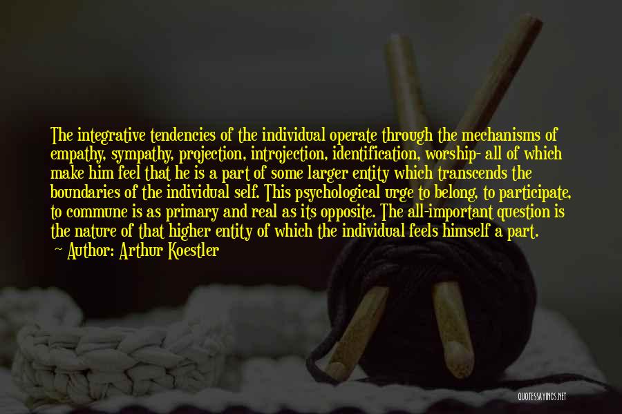 Arthur Koestler Quotes: The Integrative Tendencies Of The Individual Operate Through The Mechanisms Of Empathy, Sympathy, Projection, Introjection, Identification, Worship- All Of Which