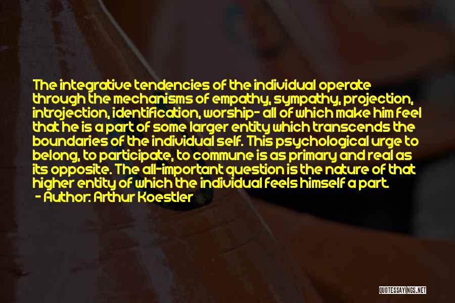 Arthur Koestler Quotes: The Integrative Tendencies Of The Individual Operate Through The Mechanisms Of Empathy, Sympathy, Projection, Introjection, Identification, Worship- All Of Which