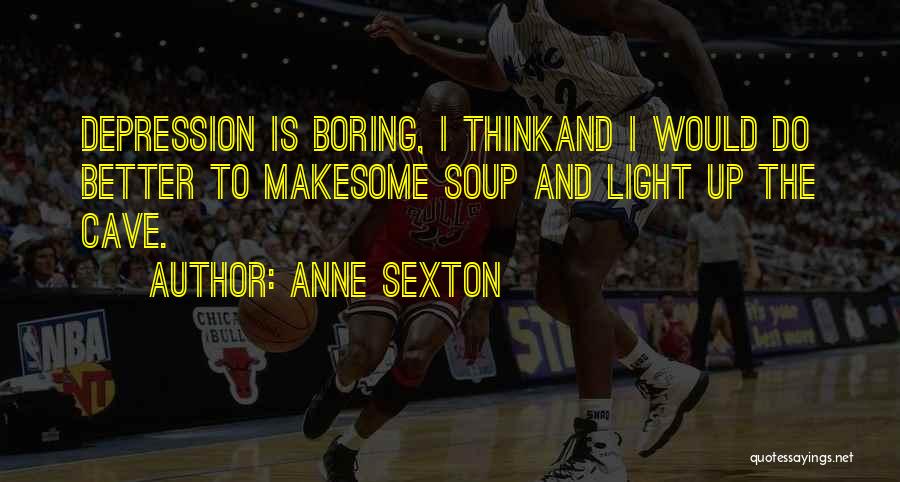 Anne Sexton Quotes: Depression Is Boring, I Thinkand I Would Do Better To Makesome Soup And Light Up The Cave.