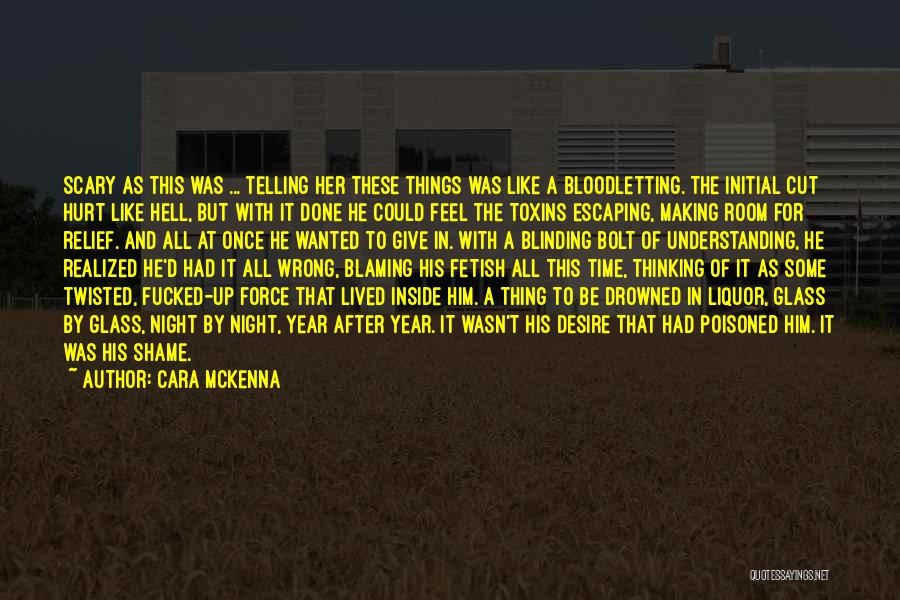 Cara McKenna Quotes: Scary As This Was ... Telling Her These Things Was Like A Bloodletting. The Initial Cut Hurt Like Hell, But