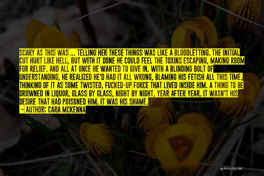 Cara McKenna Quotes: Scary As This Was ... Telling Her These Things Was Like A Bloodletting. The Initial Cut Hurt Like Hell, But