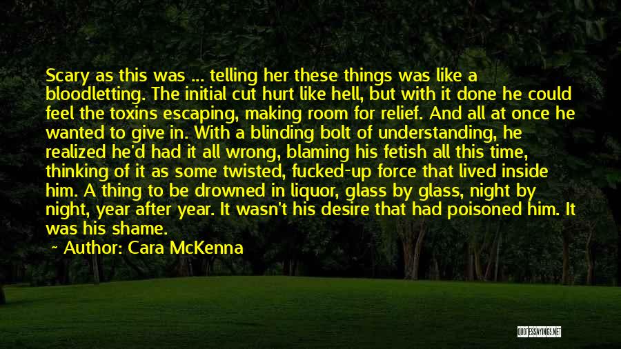 Cara McKenna Quotes: Scary As This Was ... Telling Her These Things Was Like A Bloodletting. The Initial Cut Hurt Like Hell, But