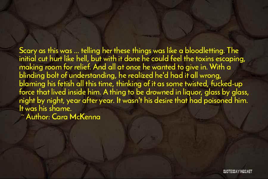 Cara McKenna Quotes: Scary As This Was ... Telling Her These Things Was Like A Bloodletting. The Initial Cut Hurt Like Hell, But