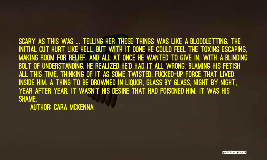 Cara McKenna Quotes: Scary As This Was ... Telling Her These Things Was Like A Bloodletting. The Initial Cut Hurt Like Hell, But