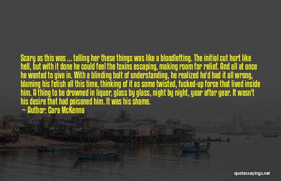 Cara McKenna Quotes: Scary As This Was ... Telling Her These Things Was Like A Bloodletting. The Initial Cut Hurt Like Hell, But