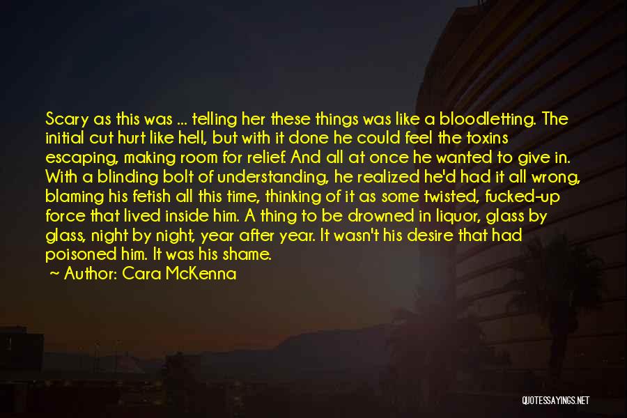 Cara McKenna Quotes: Scary As This Was ... Telling Her These Things Was Like A Bloodletting. The Initial Cut Hurt Like Hell, But