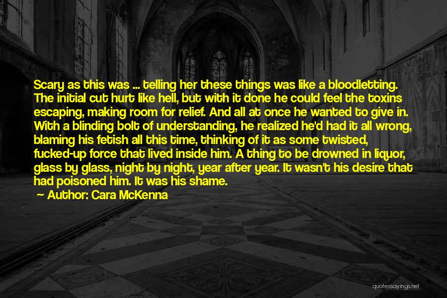 Cara McKenna Quotes: Scary As This Was ... Telling Her These Things Was Like A Bloodletting. The Initial Cut Hurt Like Hell, But