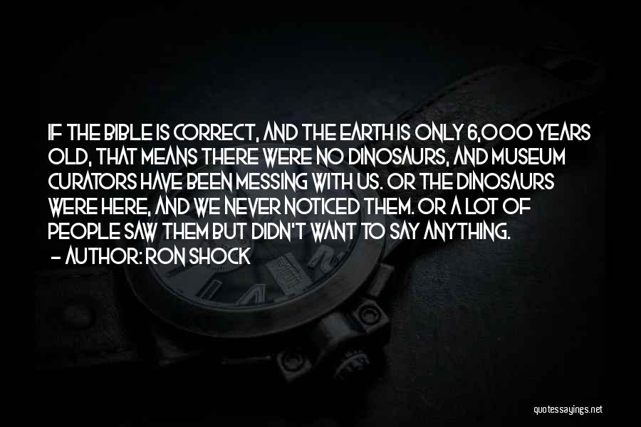 Ron Shock Quotes: If The Bible Is Correct, And The Earth Is Only 6,000 Years Old, That Means There Were No Dinosaurs, And