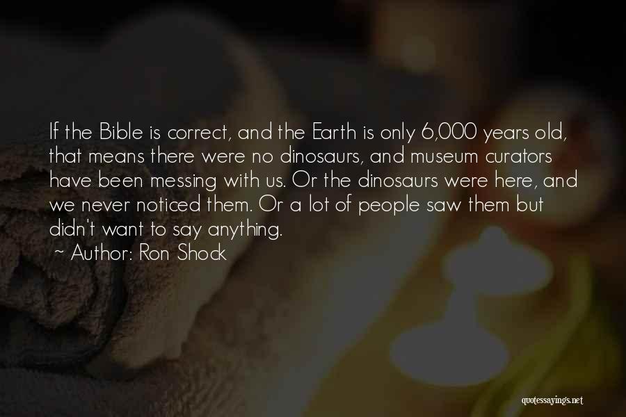 Ron Shock Quotes: If The Bible Is Correct, And The Earth Is Only 6,000 Years Old, That Means There Were No Dinosaurs, And