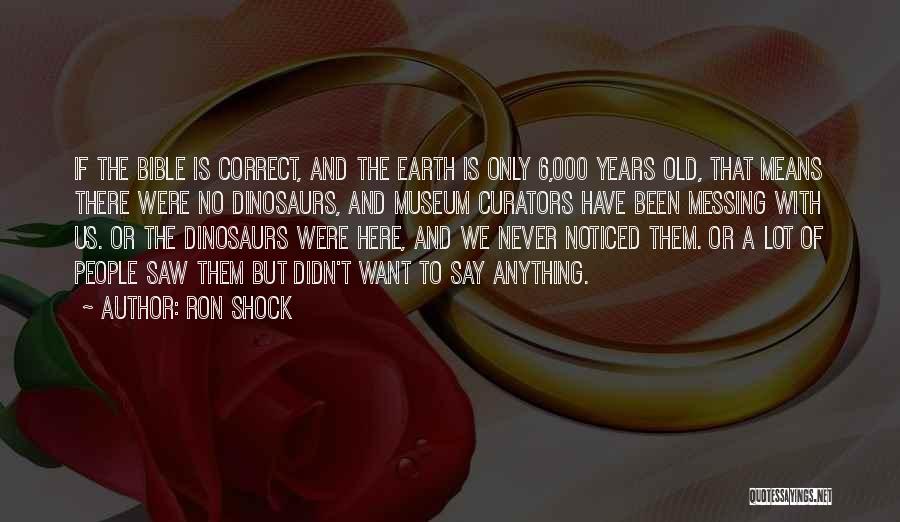 Ron Shock Quotes: If The Bible Is Correct, And The Earth Is Only 6,000 Years Old, That Means There Were No Dinosaurs, And