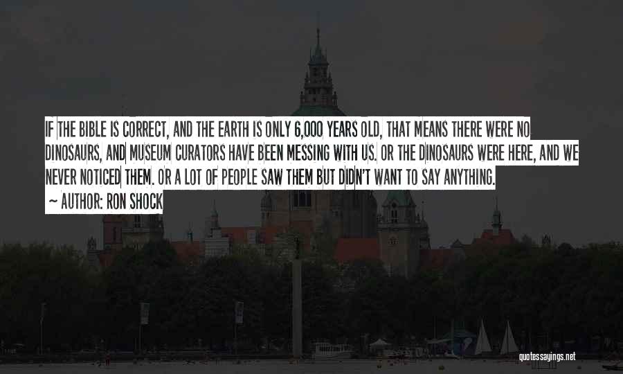 Ron Shock Quotes: If The Bible Is Correct, And The Earth Is Only 6,000 Years Old, That Means There Were No Dinosaurs, And