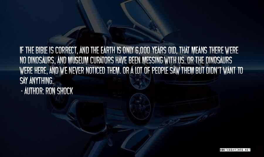 Ron Shock Quotes: If The Bible Is Correct, And The Earth Is Only 6,000 Years Old, That Means There Were No Dinosaurs, And