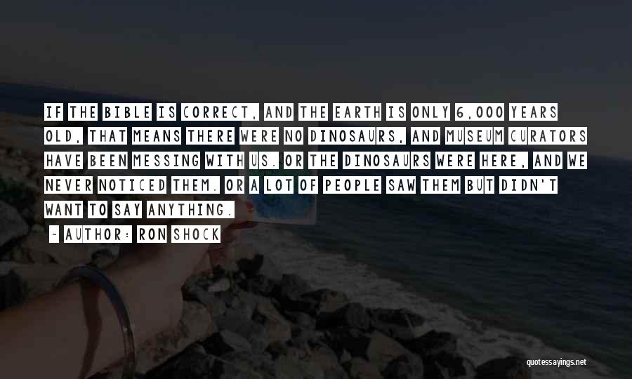 Ron Shock Quotes: If The Bible Is Correct, And The Earth Is Only 6,000 Years Old, That Means There Were No Dinosaurs, And