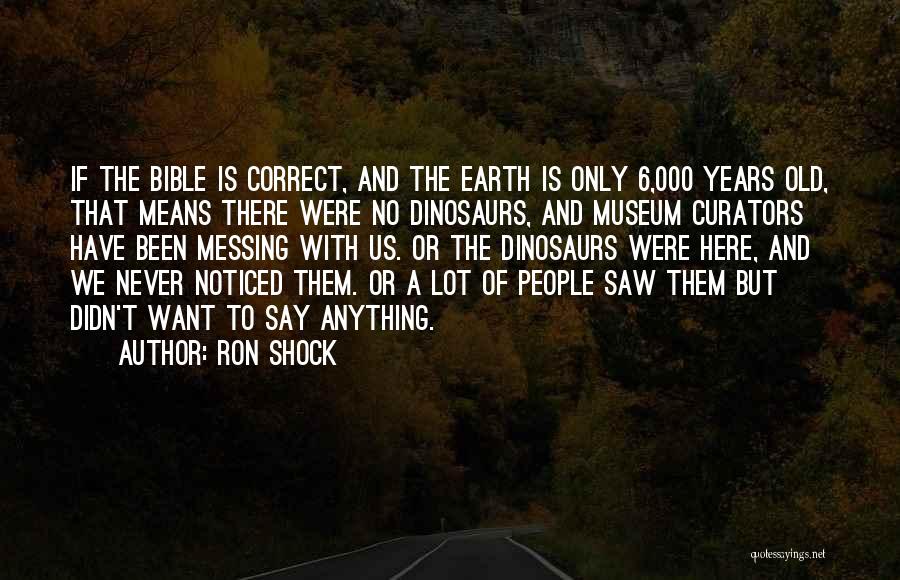 Ron Shock Quotes: If The Bible Is Correct, And The Earth Is Only 6,000 Years Old, That Means There Were No Dinosaurs, And