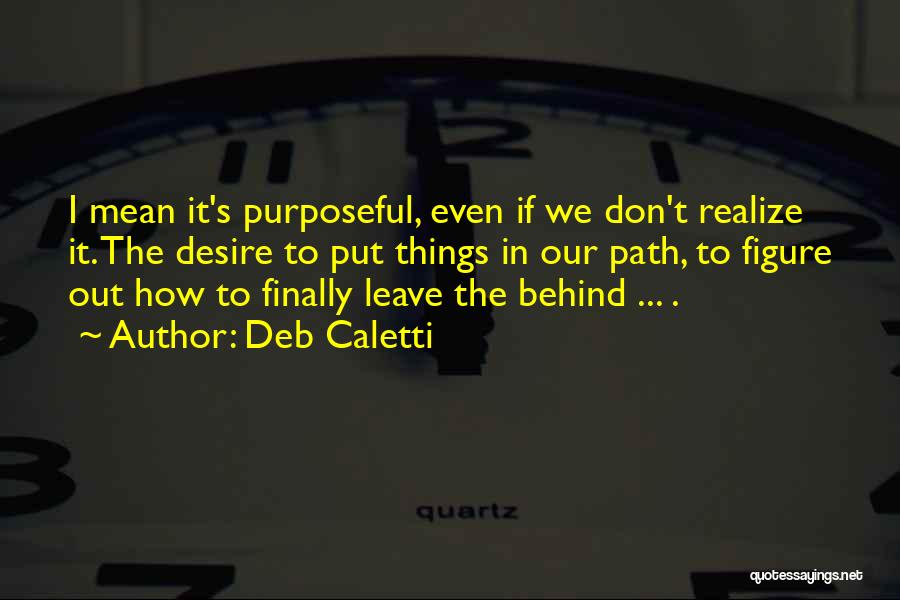 Deb Caletti Quotes: I Mean It's Purposeful, Even If We Don't Realize It. The Desire To Put Things In Our Path, To Figure