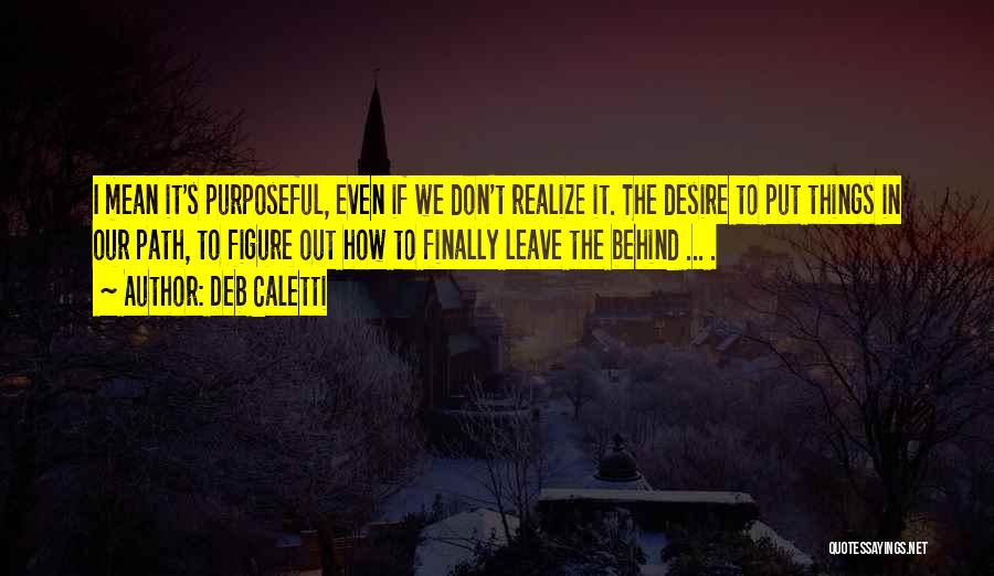 Deb Caletti Quotes: I Mean It's Purposeful, Even If We Don't Realize It. The Desire To Put Things In Our Path, To Figure