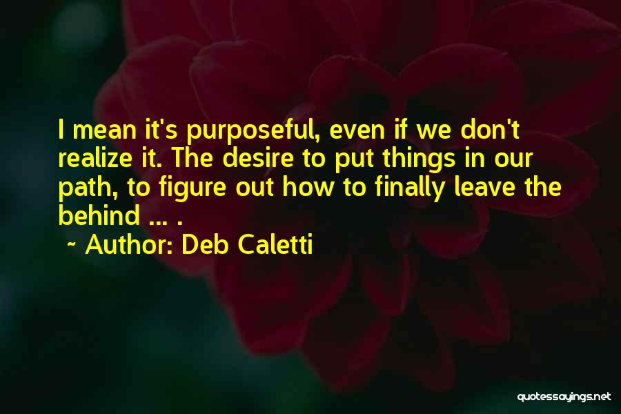 Deb Caletti Quotes: I Mean It's Purposeful, Even If We Don't Realize It. The Desire To Put Things In Our Path, To Figure