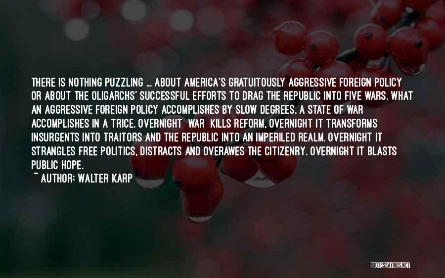 Walter Karp Quotes: There Is Nothing Puzzling ... About America's Gratuitously Aggressive Foreign Policy Or About The Oligarchs' Successful Efforts To Drag The