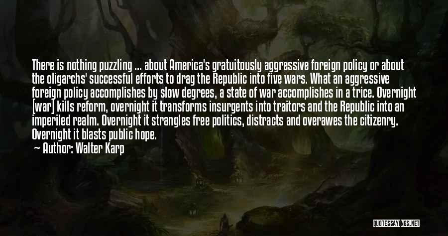 Walter Karp Quotes: There Is Nothing Puzzling ... About America's Gratuitously Aggressive Foreign Policy Or About The Oligarchs' Successful Efforts To Drag The