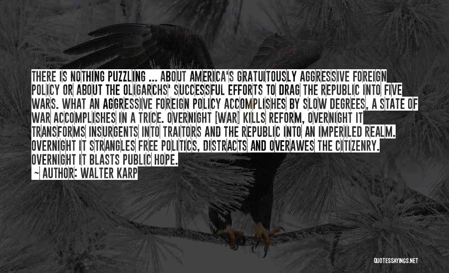 Walter Karp Quotes: There Is Nothing Puzzling ... About America's Gratuitously Aggressive Foreign Policy Or About The Oligarchs' Successful Efforts To Drag The