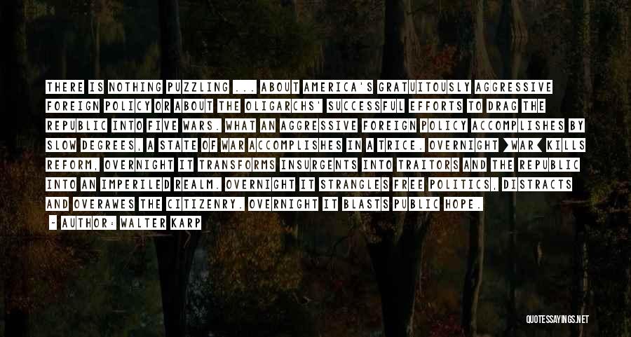 Walter Karp Quotes: There Is Nothing Puzzling ... About America's Gratuitously Aggressive Foreign Policy Or About The Oligarchs' Successful Efforts To Drag The