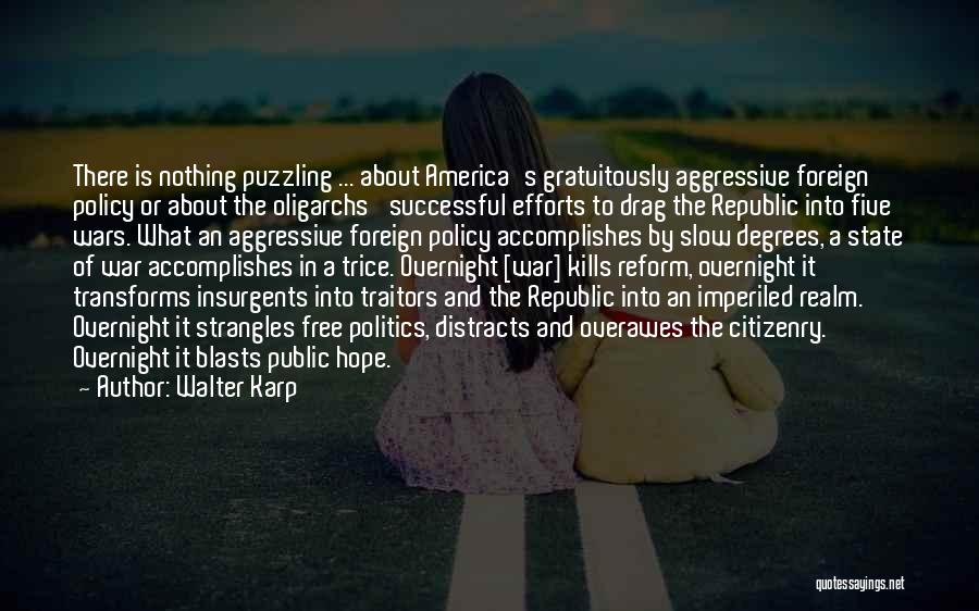 Walter Karp Quotes: There Is Nothing Puzzling ... About America's Gratuitously Aggressive Foreign Policy Or About The Oligarchs' Successful Efforts To Drag The