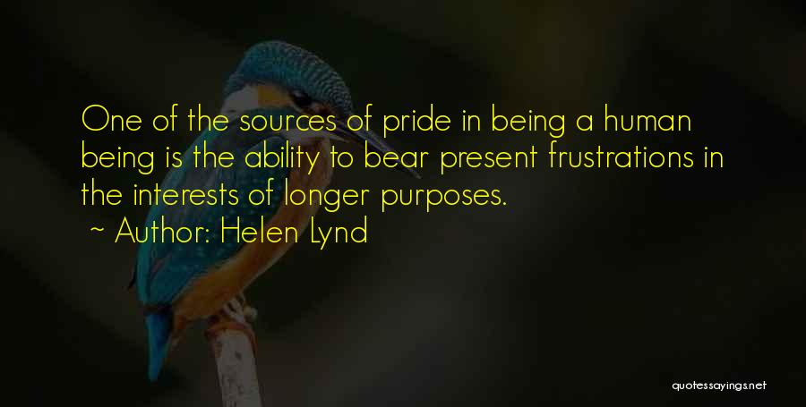 Helen Lynd Quotes: One Of The Sources Of Pride In Being A Human Being Is The Ability To Bear Present Frustrations In The
