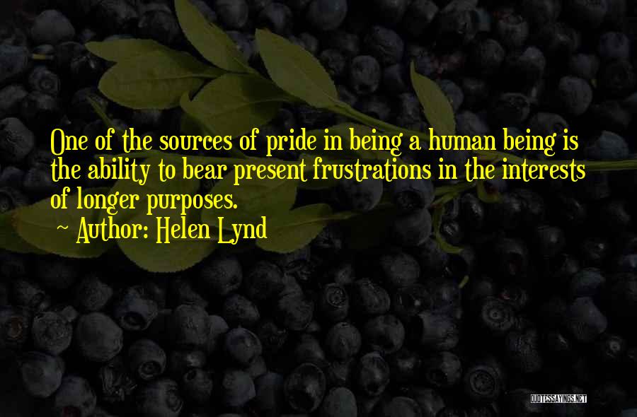 Helen Lynd Quotes: One Of The Sources Of Pride In Being A Human Being Is The Ability To Bear Present Frustrations In The