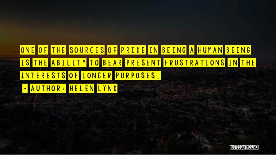 Helen Lynd Quotes: One Of The Sources Of Pride In Being A Human Being Is The Ability To Bear Present Frustrations In The
