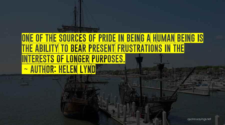 Helen Lynd Quotes: One Of The Sources Of Pride In Being A Human Being Is The Ability To Bear Present Frustrations In The
