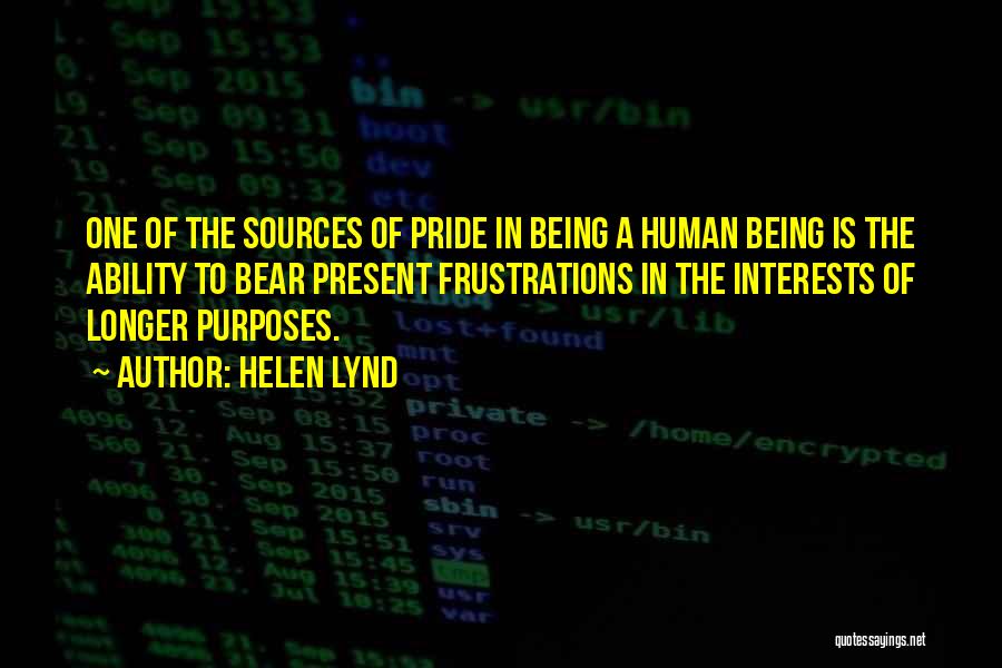 Helen Lynd Quotes: One Of The Sources Of Pride In Being A Human Being Is The Ability To Bear Present Frustrations In The