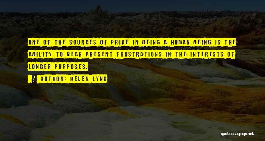 Helen Lynd Quotes: One Of The Sources Of Pride In Being A Human Being Is The Ability To Bear Present Frustrations In The