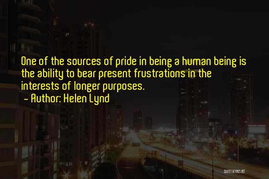Helen Lynd Quotes: One Of The Sources Of Pride In Being A Human Being Is The Ability To Bear Present Frustrations In The
