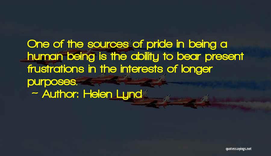 Helen Lynd Quotes: One Of The Sources Of Pride In Being A Human Being Is The Ability To Bear Present Frustrations In The