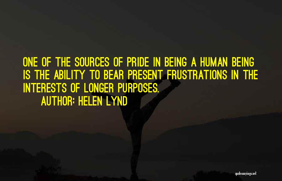 Helen Lynd Quotes: One Of The Sources Of Pride In Being A Human Being Is The Ability To Bear Present Frustrations In The