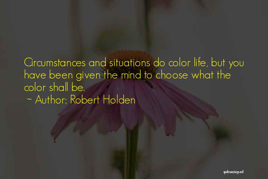 Robert Holden Quotes: Circumstances And Situations Do Color Life, But You Have Been Given The Mind To Choose What The Color Shall Be.