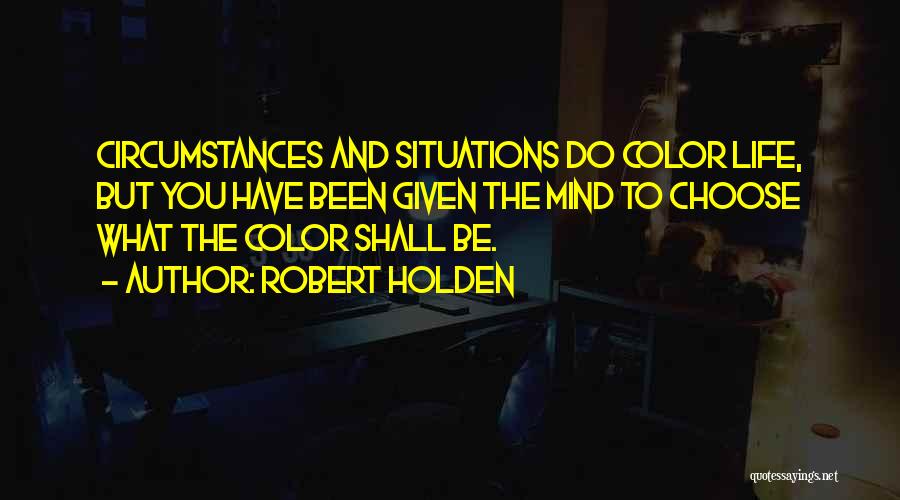 Robert Holden Quotes: Circumstances And Situations Do Color Life, But You Have Been Given The Mind To Choose What The Color Shall Be.