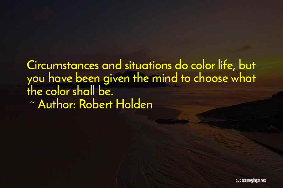 Robert Holden Quotes: Circumstances And Situations Do Color Life, But You Have Been Given The Mind To Choose What The Color Shall Be.